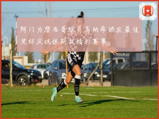 阿门为摩洛哥球员乌纳希颁发最佳奖杯庆祝休斯敦精彩赛事