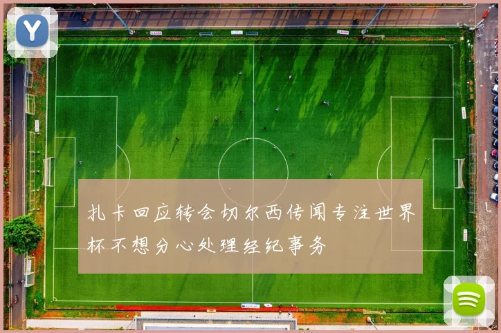 扎卡回应转会切尔西传闻专注世界杯不想分心处理经纪事务
