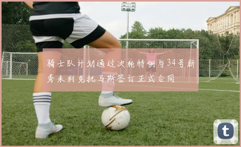 骑士队计划通过次轮特例与34号新秀米利克托马斯签订正式合同