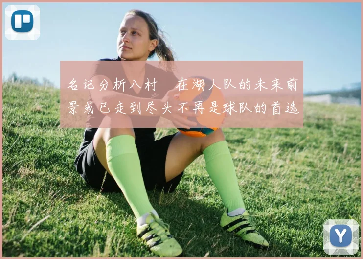 名记分析八村塁在湖人队的未来前景或已走到尽头不再是球队的首选目标