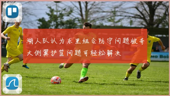 湖人队认为东里组合防守问题被夸大侧翼护筐问题可轻松解决