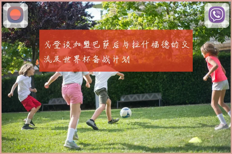 戈登谈加盟巴萨后与拉什福德的交流及世界杯备战计划