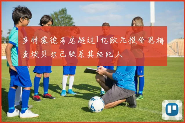 多特蒙德考虑超过1亿欧元报价恩梅查埃贝尔已联系其经纪人