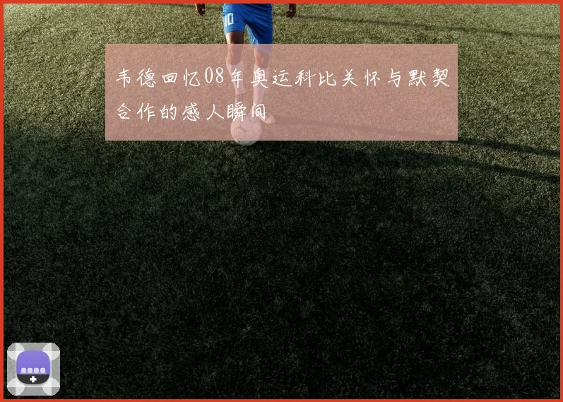 韦德回忆08年奥运科比关怀与默契合作的感人瞬间