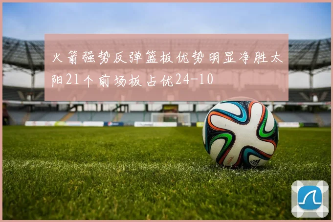 火箭强势反弹篮板优势明显净胜太阳21个前场板占优24-10
