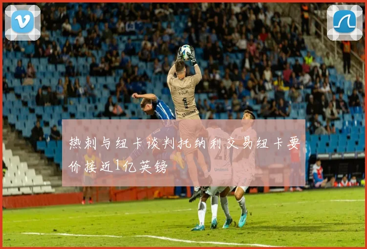 热刺与纽卡谈判托纳利交易纽卡要价接近1亿英镑