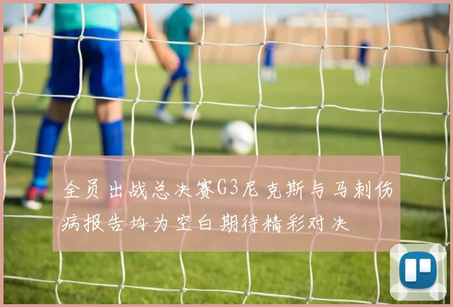 全员出战总决赛G3尼克斯与马刺伤病报告均为空白期待精彩对决