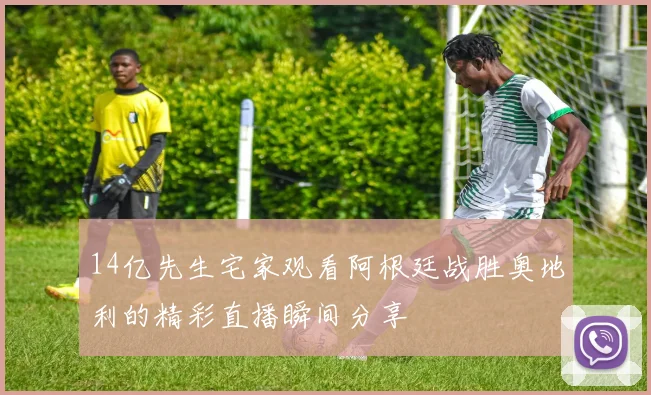 14亿先生宅家观看阿根廷战胜奥地利的精彩直播瞬间分享