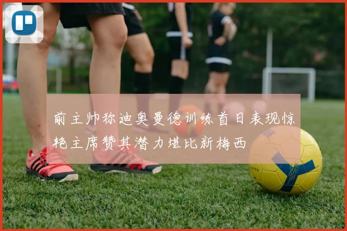 前主帅称迪奥曼德训练首日表现惊艳主席赞其潜力堪比新梅西