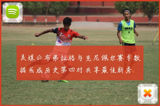 美媒公布弗拉格与克尼佩尔赛季数据或成历史第四对共享最佳新秀