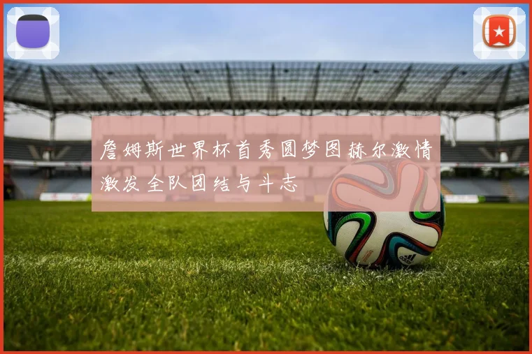 詹姆斯世界杯首秀圆梦图赫尔激情激发全队团结与斗志