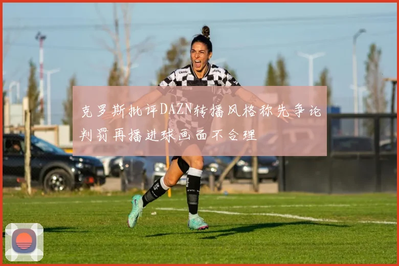 克罗斯批评DAZN转播风格称先争论判罚再播进球画面不合理