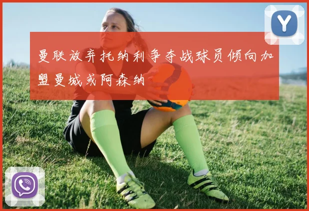 曼联放弃托纳利争夺战球员倾向加盟曼城或阿森纳