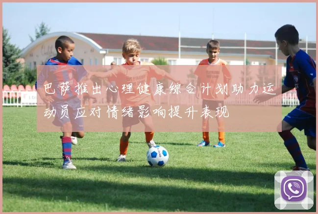 巴萨推出心理健康综合计划助力运动员应对情绪影响提升表现
